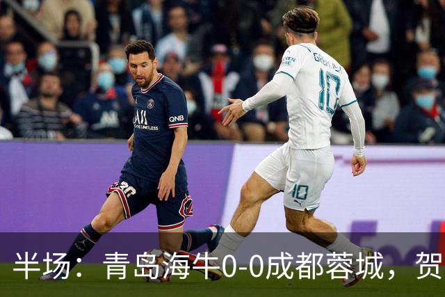 半场：青岛海牛0-0成都蓉城，贺一然、费利佩造险