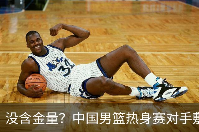 没含金量？中国男篮热身赛对手敷衍比赛，只为拿奖金，纯商业比赛