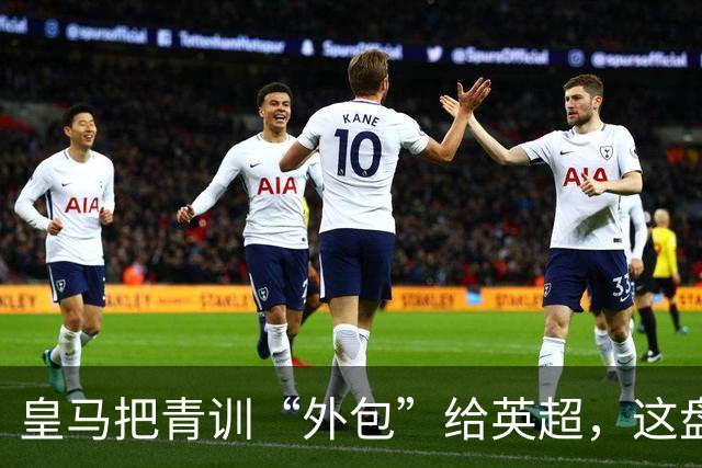 皇马把青训“外包”给英超，这盘棋下大了
