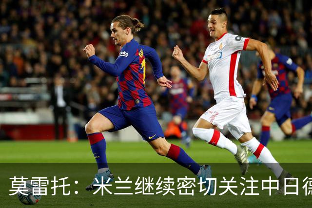 莫雷托：米兰继续密切关注中日德兰智利前锋奥索里奥