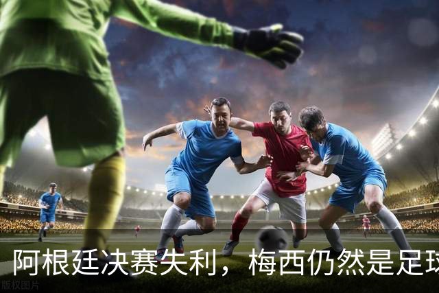 阿根廷决赛失利，梅西仍然是足球史上第一人